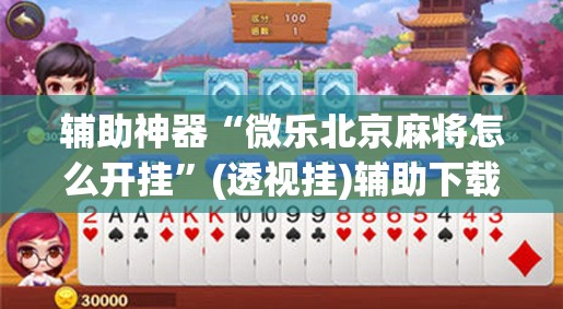 辅助神器“微乐北京麻将怎么开挂”(透视挂)辅助下载教程