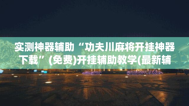 实测神器辅助“功夫川麻将开挂神器下载”(免费)开挂辅助教学(最新辅助开挂教程)