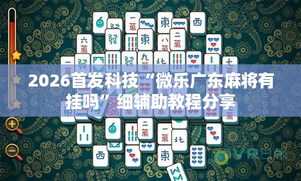 2026首发科技“微乐广东麻将有挂吗”细辅助教程分享