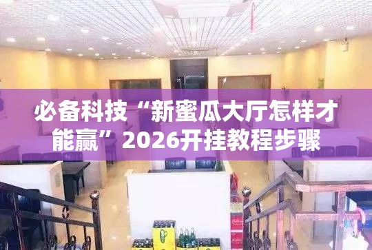 必备科技“新蜜瓜大厅怎样才能赢”2026开挂教程步骤