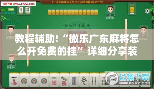 教程辅助!“微乐广东麻将怎么开免费的挂”详细分享装挂步骤