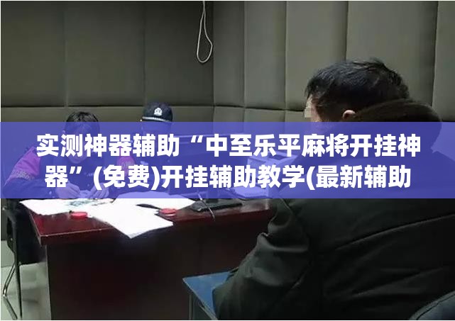实测神器辅助“中至乐平麻将开挂神器”(免费)开挂辅助教学(最新辅助开挂教程)