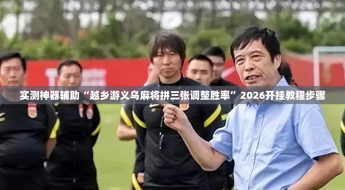 实测神器辅助“越乡游义乌麻将拼三张调整胜率”2026开挂教程步骤