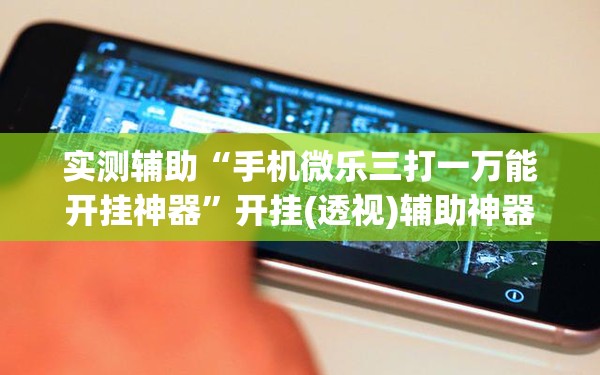 实测辅助“手机微乐三打一万能开挂神器”开挂(透视)辅助神器
