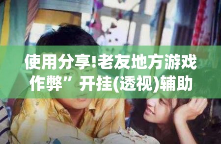 使用分享!老友地方游戏作弊”开挂(透视)辅助神器