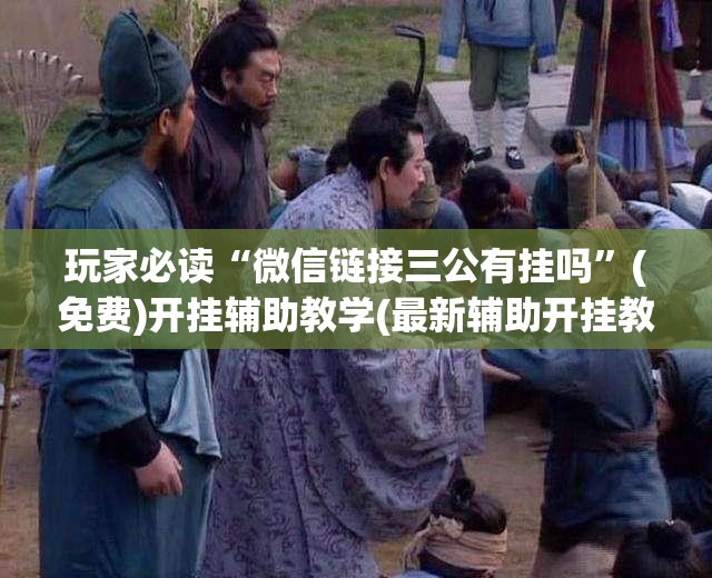 玩家必读“微信链接三公有挂吗	”(免费)开挂辅助教学(最新辅助开挂教程)