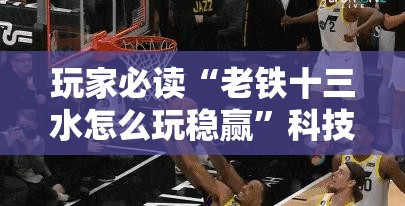 玩家必读“老铁十三水怎么玩稳赢”科技辅助神器手机版