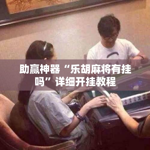 助赢神器“乐胡麻将有挂吗	”详细开挂教程