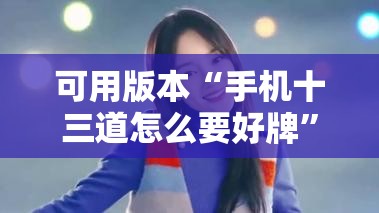 可用版本“手机十三道怎么要好牌”详细分享装挂步骤