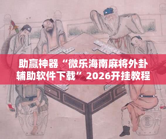 助赢神器“微乐海南麻将外卦辅助软件下载	”2026开挂教程步骤