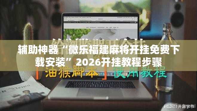 辅助神器“微乐福建麻将开挂免费下载安装”2026开挂教程步骤