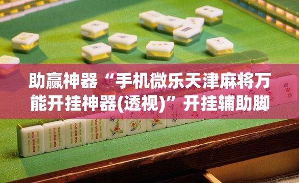 助赢神器“手机微乐天津麻将万能开挂神器(透视)”开挂辅助脚本+详细开挂安装教程