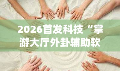 2026首发科技“掌游大厅外卦辅助软件下载	”(免费)开挂辅助教学(最新辅助开挂教程)