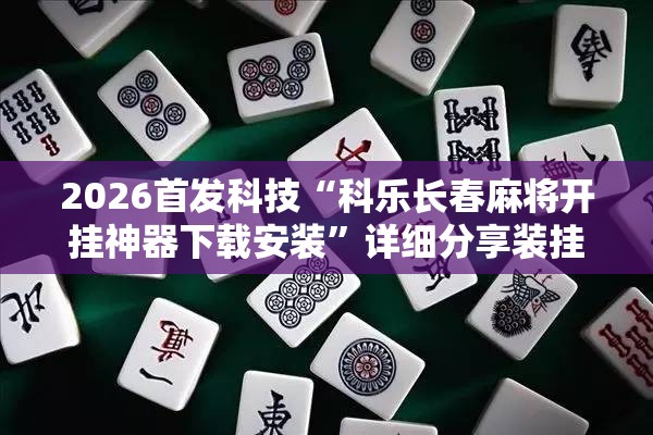 2026首发科技“科乐长春麻将开挂神器下载安装”详细分享装挂步骤