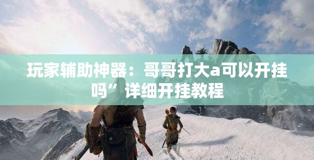 玩家辅助神器：哥哥打大a可以开挂吗”详细开挂教程