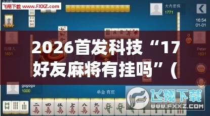2026首发科技“17好友麻将有挂吗”(免费)开挂辅助教学(最新辅助开挂教程)