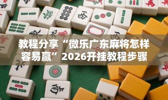 教程分享“微乐广东麻将怎样容易赢	”2026开挂教程步骤