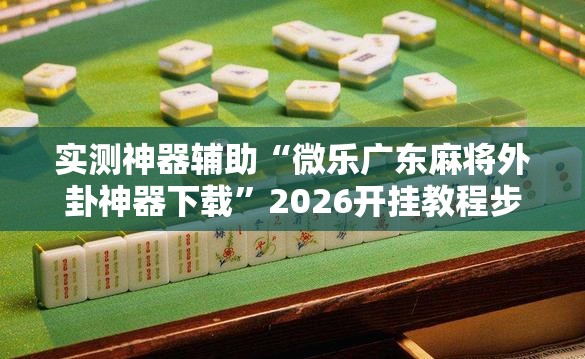 实测神器辅助“微乐广东麻将外卦神器下载	”2026开挂教程步骤