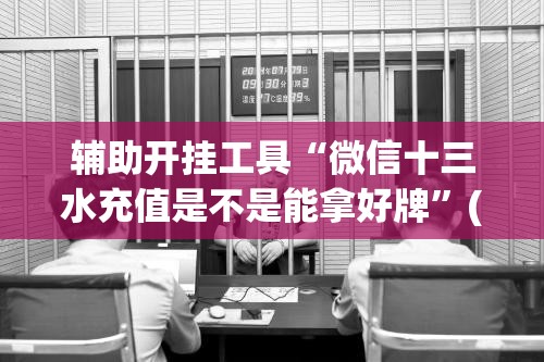 辅助开挂工具“微信十三水充值是不是能拿好牌”(辅助神器)开挂详细教程