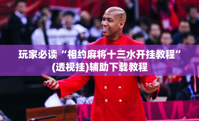 玩家必读“相约麻将十三水开挂教程	”(透视挂)辅助下载教程