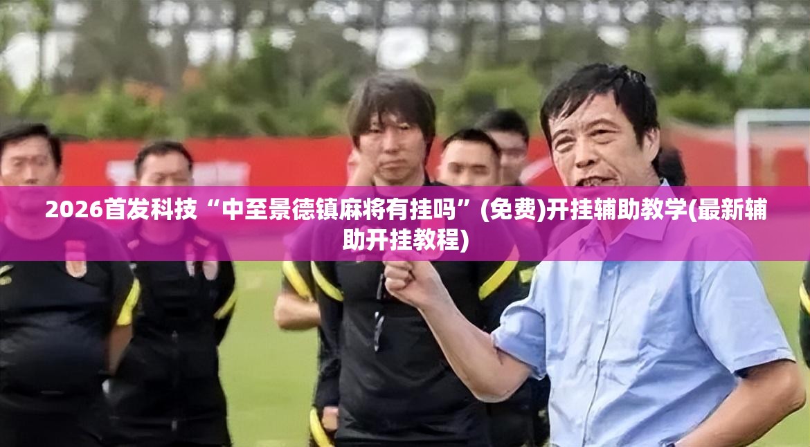 2026首发科技“中至景德镇麻将有挂吗”(免费)开挂辅助教学(最新辅助开挂教程)