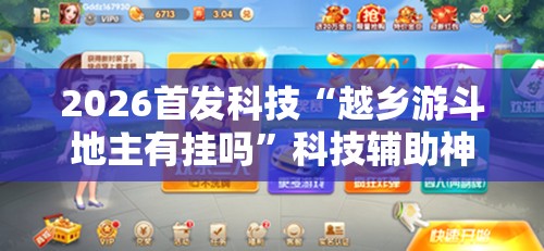 2026首发科技“越乡游斗地主有挂吗	”科技辅助神器手机版