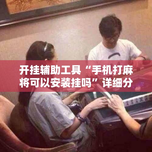 开挂辅助工具“手机打麻将可以安装挂吗”详细分享装挂步骤