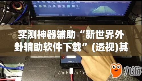 实测神器辅助“新世界外卦辅助软件下载”(透视)其实确实有挂