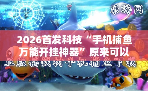 2026首发科技“手机捕鱼万能开挂神器”原来可以开挂