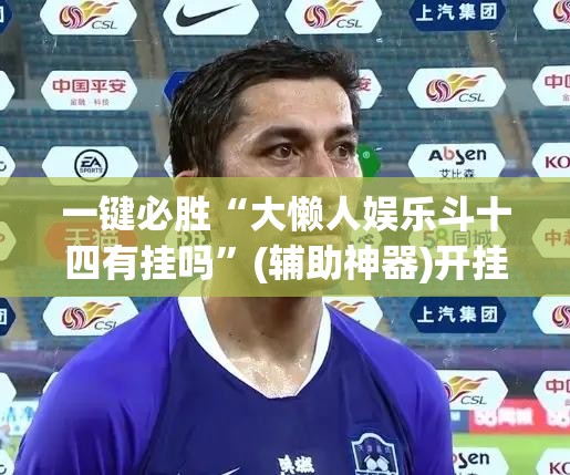 一键必胜“大懒人娱乐斗十四有挂吗”(辅助神器)开挂详细教程