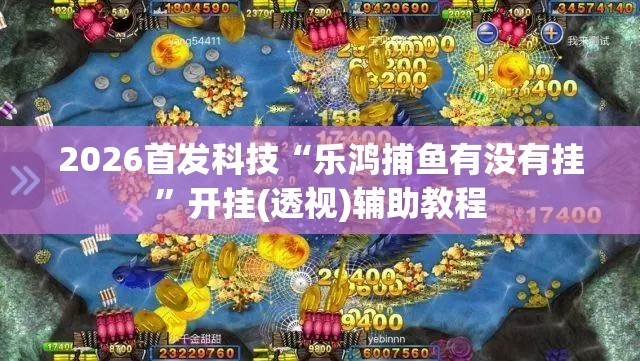 2026首发科技“乐鸿捕鱼有没有挂	”开挂(透视)辅助教程