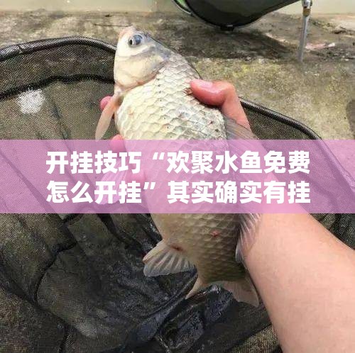 开挂技巧“欢聚水鱼免费怎么开挂”其实确实有挂