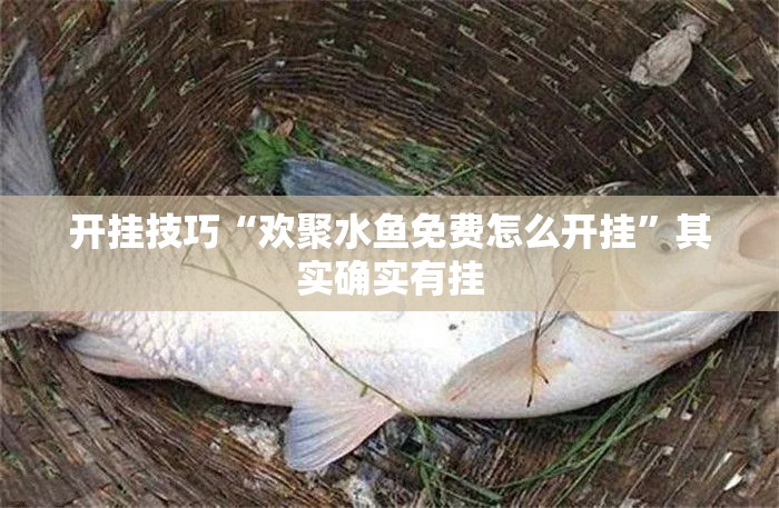 开挂技巧“欢聚水鱼免费怎么开挂”其实确实有挂