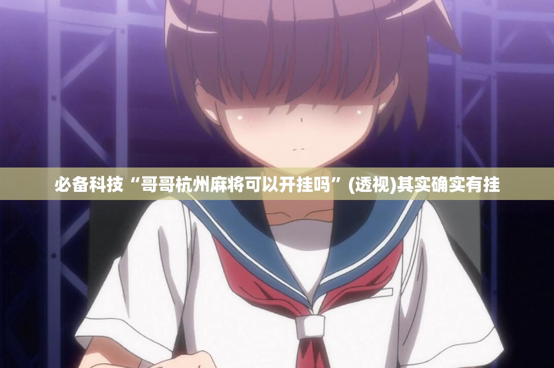 必备科技“哥哥杭州麻将可以开挂吗	”(透视)其实确实有挂