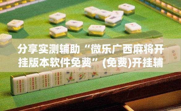 分享实测辅助“微乐广西麻将开挂版本软件免费”(免费)开挂辅助教学(最新辅助开挂教程)