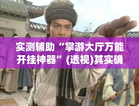 实测辅助“掌游大厅万能开挂神器”(透视)其实确实有挂