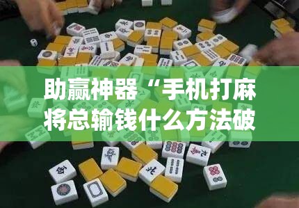 助赢神器“手机打麻将总输钱什么方法破解	”(透视挂)辅助下载教程