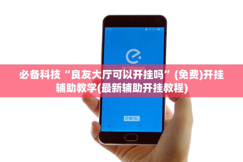 必备科技“良友大厅可以开挂吗”(免费)开挂辅助教学(最新辅助开挂教程)