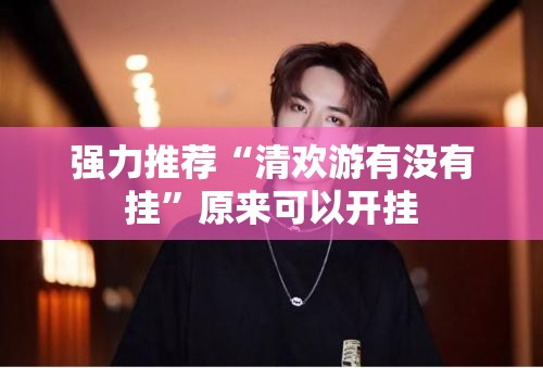 强力推荐“清欢游有没有挂”原来可以开挂
