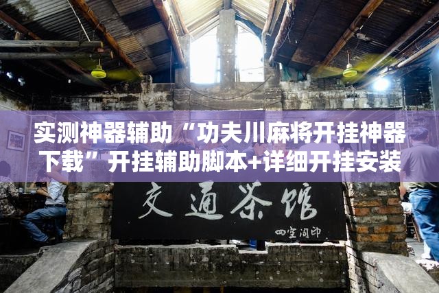 实测神器辅助“功夫川麻将开挂神器下载	”开挂辅助脚本+详细开挂安装教程