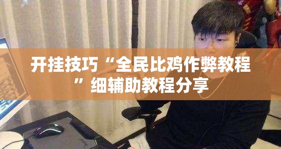 开挂技巧“全民比鸡作弊教程”细辅助教程分享