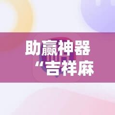 助赢神器“吉祥麻将到底有没有挂”科技辅助神器手机版