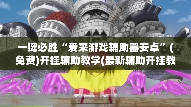 一键必胜“爱来游戏辅助器安卓	”(免费)开挂辅助教学(最新辅助开挂教程)