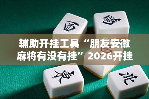 辅助开挂工具“朋友安徽麻将有没有挂”2026开挂教程步骤