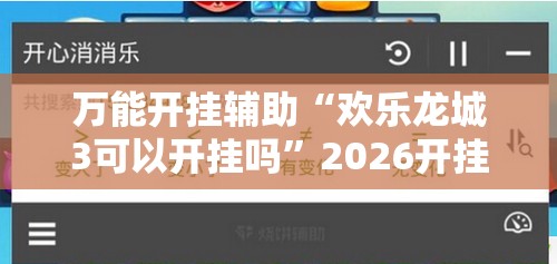 万能开挂辅助“欢乐龙城3可以开挂吗”2026开挂教程步骤