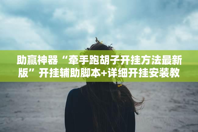 助赢神器“牵手跑胡子开挂方法最新版”开挂辅助脚本+详细开挂安装教程