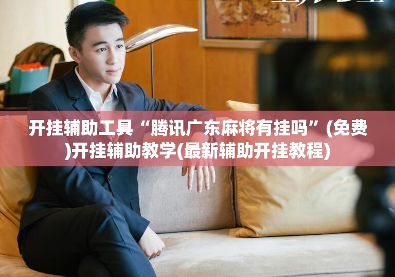 开挂辅助工具“腾讯广东麻将有挂吗”(免费)开挂辅助教学(最新辅助开挂教程)