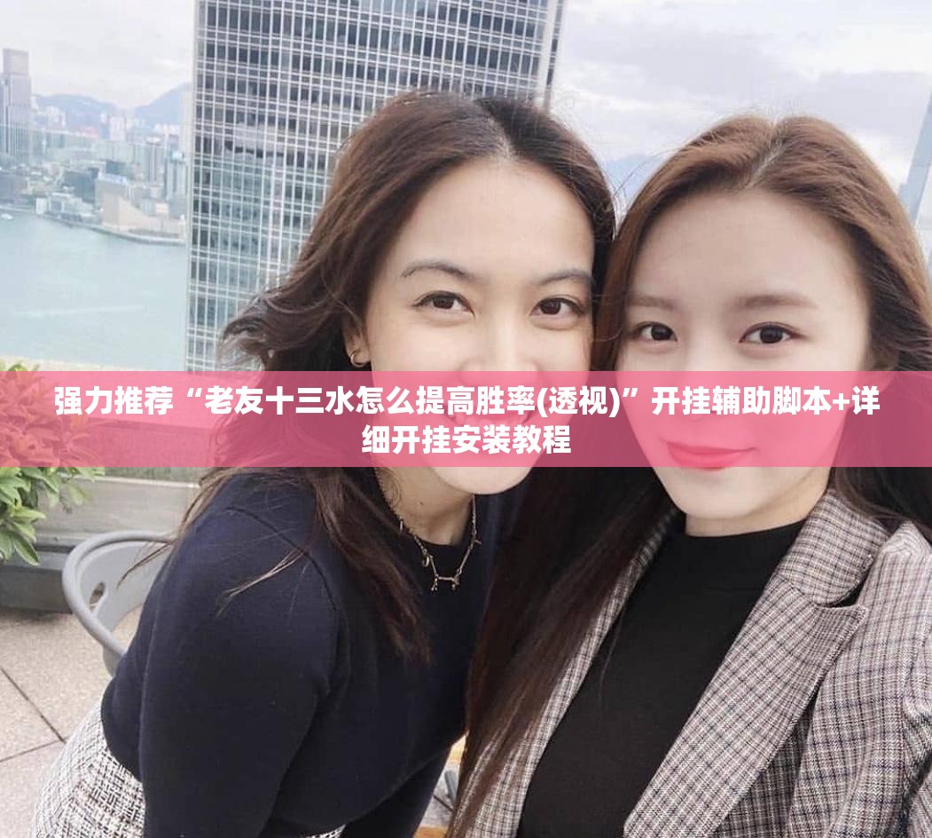 强力推荐“老友十三水怎么提高胜率(透视)”开挂辅助脚本+详细开挂安装教程