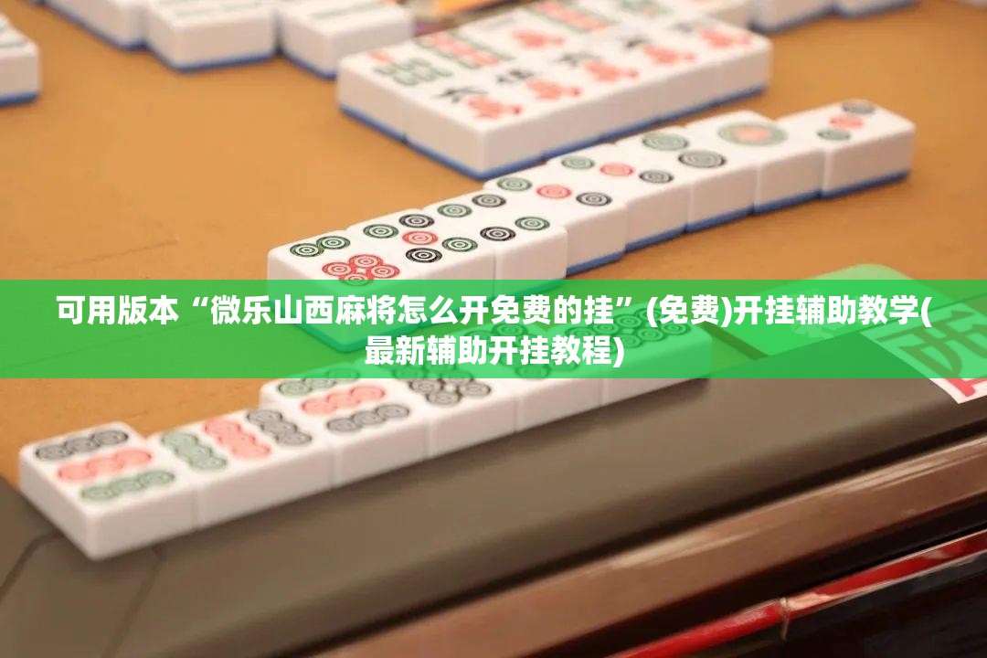 可用版本“微乐山西麻将怎么开免费的挂”(免费)开挂辅助教学(最新辅助开挂教程)