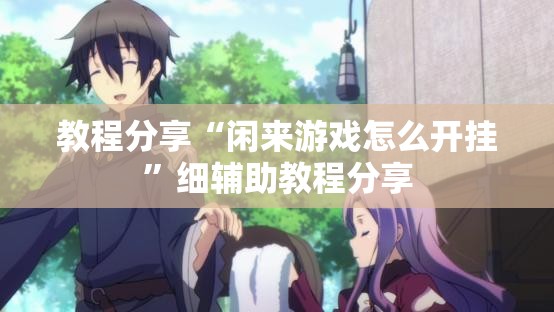 教程分享“闲来游戏怎么开挂”细辅助教程分享